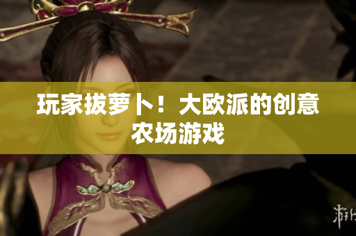 玩家拔萝卜！大欧派的创意农场游戏