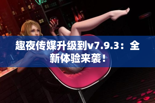 趣夜传媒升级到v7.9.3：全新体验来袭！