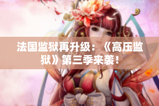 法国监狱再升级：《高压监狱》第三季来袭！