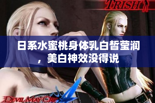 日系水蜜桃身体乳白皙莹润，美白神效没得说