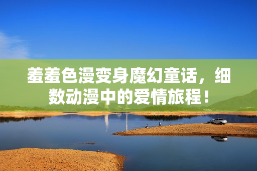 羞羞色漫变身魔幻童话，细数动漫中的爱情旅程！