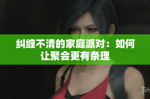 纠缠不清的家庭派对：如何让聚会更有条理