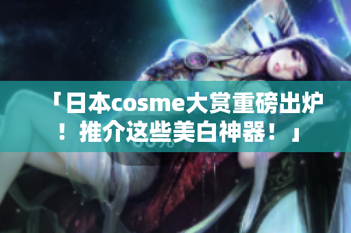 「日本cosme大赏重磅出炉！推介这些美白神器！」