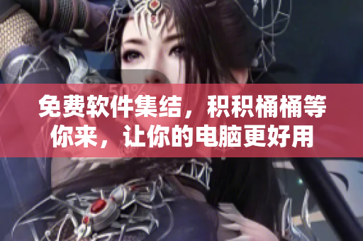 免费软件集结，积积桶桶等你来，让你的电脑更好用