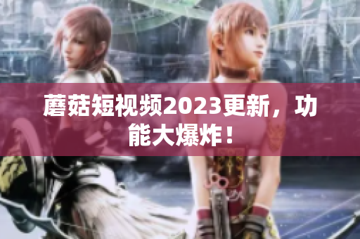 蘑菇短视频2023更新，功能大爆炸！