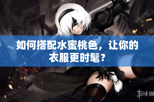 如何搭配水蜜桃色，让你的衣服更时髦？