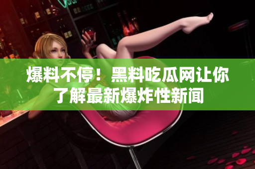 爆料不停！黑料吃瓜网让你了解最新爆炸性新闻