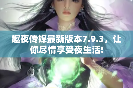 趣夜传媒最新版本7.9.3，让你尽情享受夜生活!