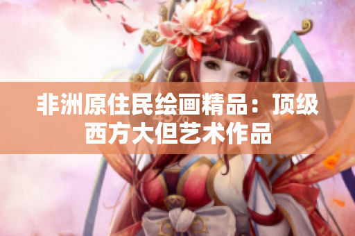 非洲原住民绘画精品：顶级西方大但艺术作品