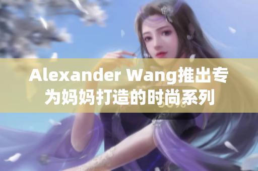 Alexander Wang推出专为妈妈打造的时尚系列