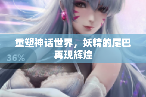 重塑神话世界，妖精的尾巴再现辉煌