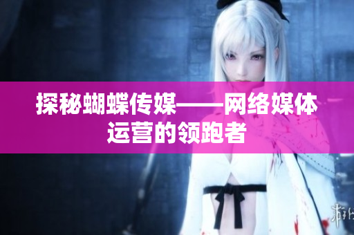 探秘蝴蝶传媒——网络媒体运营的领跑者