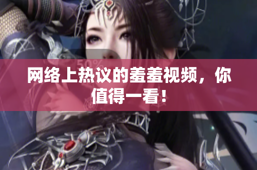 网络上热议的羞羞视频，你值得一看！