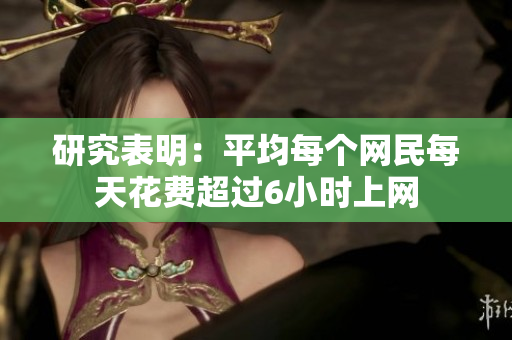 研究表明：平均每个网民每天花费超过6小时上网