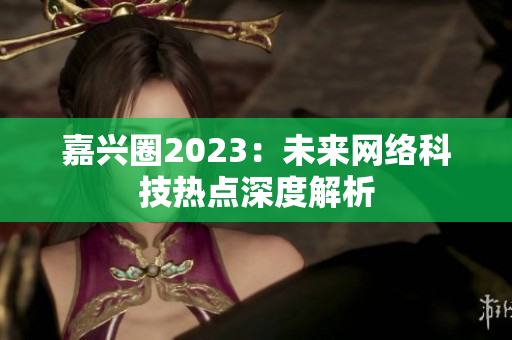 嘉兴圈2023：未来网络科技热点深度解析
