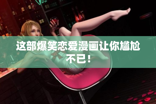这部爆笑恋爱漫画让你尴尬不已！