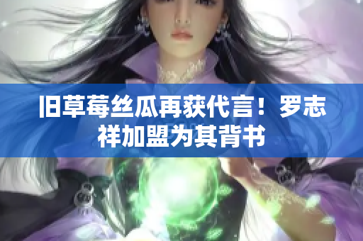 旧草莓丝瓜再获代言！罗志祥加盟为其背书