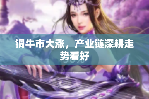铜牛市大涨，产业链深耕走势看好