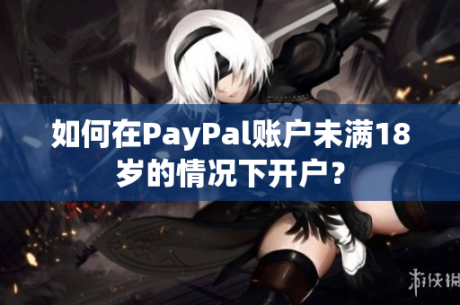如何在PayPal账户未满18岁的情况下开户？