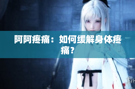 阿阿疼痛：如何缓解身体疼痛？