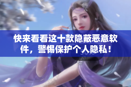快来看看这十款隐蔽恶意软件，警惕保护个人隐私！