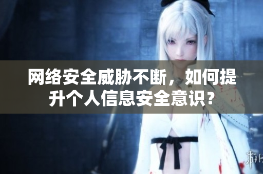 网络安全威胁不断，如何提升个人信息安全意识？