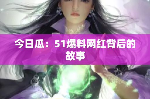 今日瓜：51爆料网红背后的故事