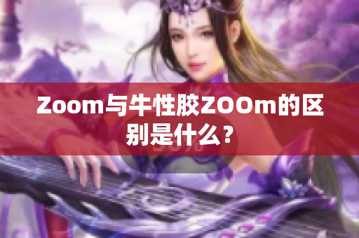 Zoom与牛性胶ZOOm的区别是什么？