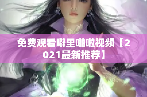 免费观看噼里啪啦视频【2021最新推荐】