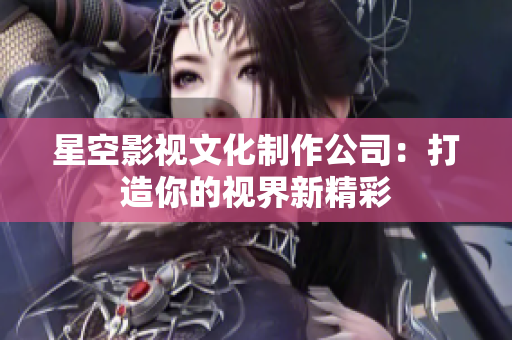 星空影视文化制作公司：打造你的视界新精彩
