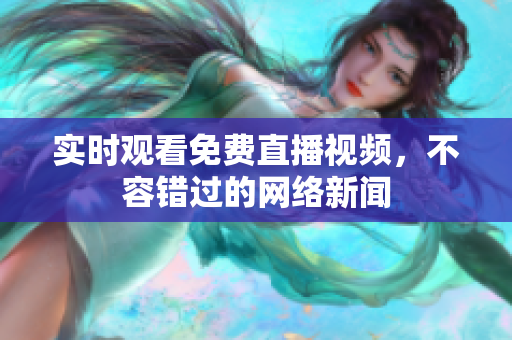 实时观看免费直播视频，不容错过的网络新闻