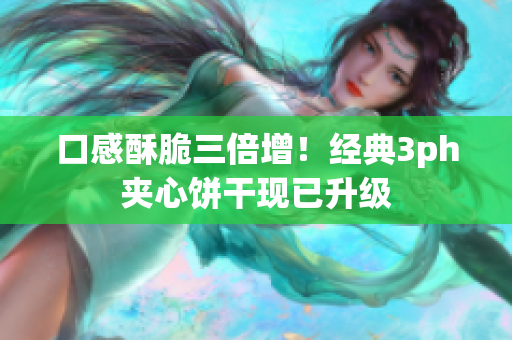 口感酥脆三倍增！经典3ph夹心饼干现已升级