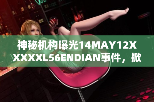 神秘机构曝光14MAY12XXXXXL56ENDIAN事件，掀起社会关注