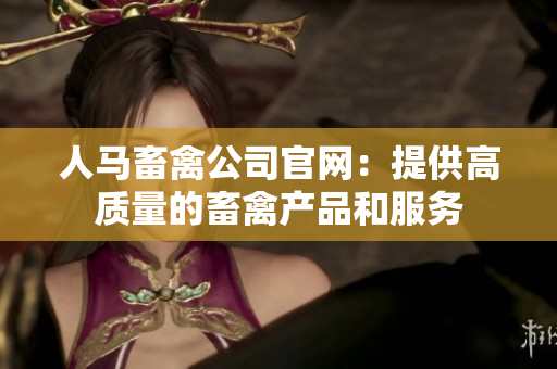 人马畜禽公司官网：提供高质量的畜禽产品和服务