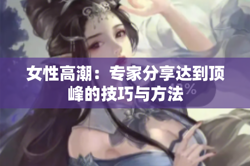 女性高潮：专家分享达到顶峰的技巧与方法