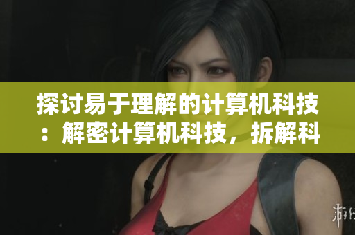 探讨易于理解的计算机科技：解密计算机科技，拆解科技难题