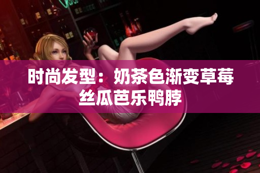 时尚发型：奶茶色渐变草莓丝瓜芭乐鸭脖