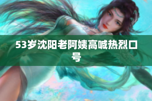 53岁沈阳老阿姨高喊热烈口号