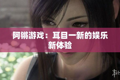 阿锵游戏：耳目一新的娱乐新体验