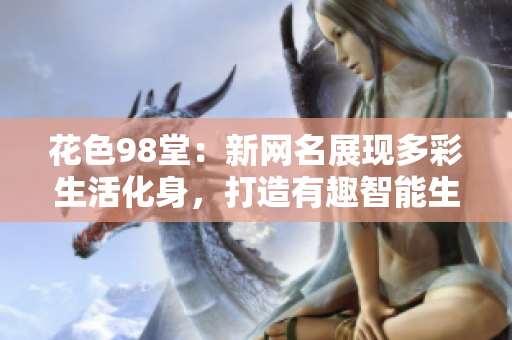 花色98堂：新网名展现多彩生活化身，打造有趣智能生活体验