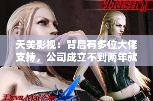天美影视：背后有多位大佬支持，公司成立不到两年就获得巨额融资