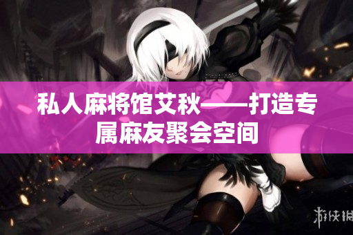 私人麻将馆艾秋——打造专属麻友聚会空间