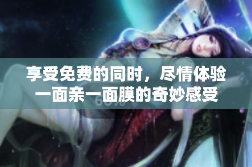 享受免费的同时，尽情体验一面亲一面膜的奇妙感受