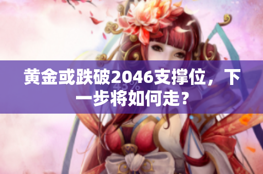 黄金或跌破2046支撑位，下一步将如何走？