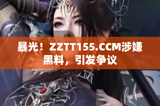 暴光！ZZTT155.CCM涉嫌黑料，引发争议