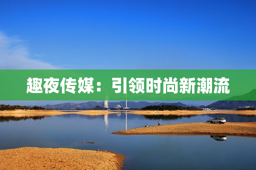 趣夜传媒：引领时尚新潮流