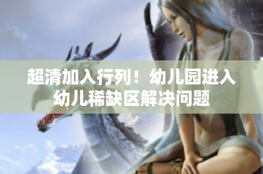 超清加入行列！幼儿园进入幼儿稀缺区解决问题