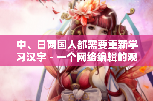 中、日两国人都需要重新学习汉字 - 一个网络编辑的观察
