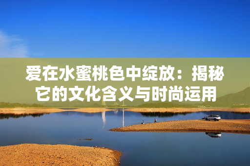 爱在水蜜桃色中绽放：揭秘它的文化含义与时尚运用