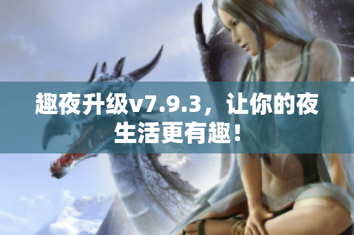 趣夜升级v7.9.3，让你的夜生活更有趣！
